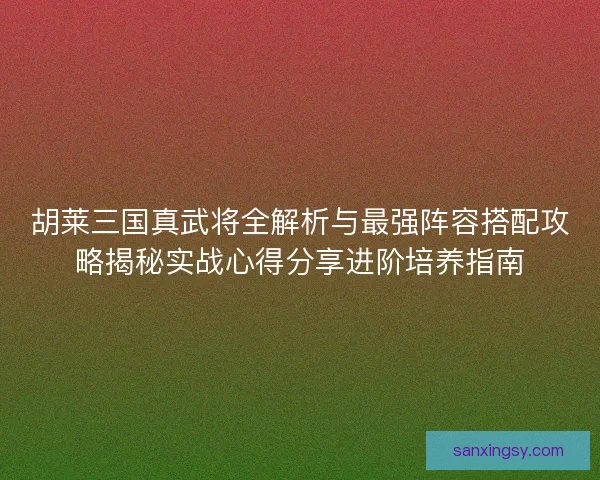 胡莱三国真武将全解析与最强阵容搭配攻略揭秘实战心得分享进阶培养指南 胡莱三国真武将全解析与最强阵容搭配攻略揭秘实战心得分享进阶培养指南