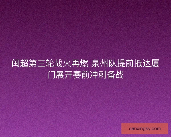 闽超第三轮战火再燃 泉州队提前抵达厦门展开赛前冲刺备战