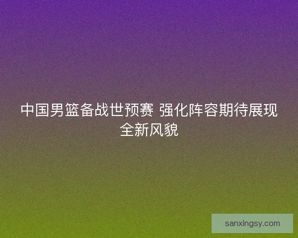 中国男篮备战世预赛 强化阵容期待展现全新风貌