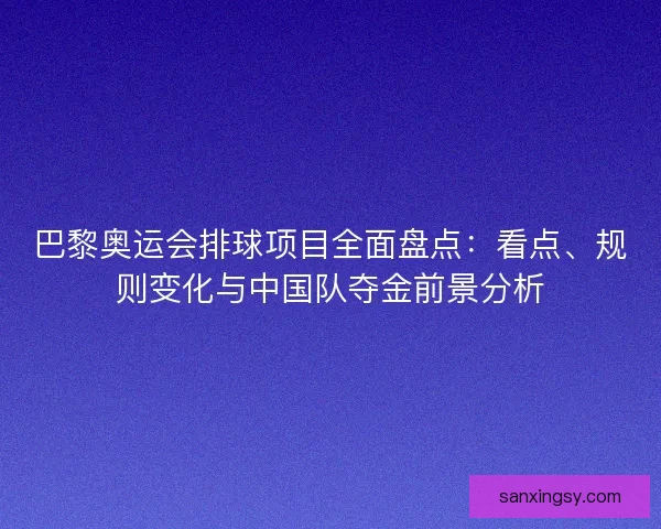 巴黎奥运会排球项目全面盘点：看点、规则变化与中国队夺金前景分析