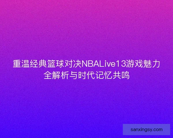 重温经典篮球对决NBALive13游戏魅力全解析与时代记忆共鸣