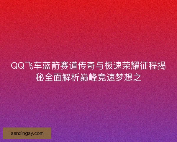 QQ飞车蓝箭赛道传奇与极速荣耀征程揭秘全面解析巅峰竞速梦想之 QQ飞车蓝箭赛道传奇与极速荣耀征程揭秘全面解析巅峰竞速梦想之