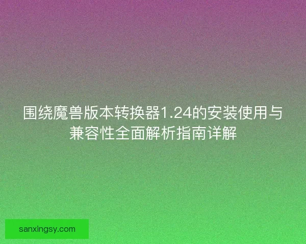 围绕魔兽版本转换器1.24的安装使用与兼容性全面解析指南详解