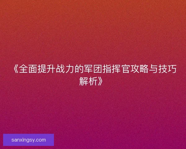 《全面提升战力的军团指挥官攻略与技巧解析》 《全面提升战力的军团指挥官攻略与技巧解析》