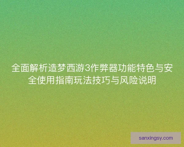 全面解析造梦西游3作弊器功能特色与安全使用指南玩法技巧与风险说明 全面解析造梦西游3作弊器功能特色与安全使用指南玩法技巧与风险说明