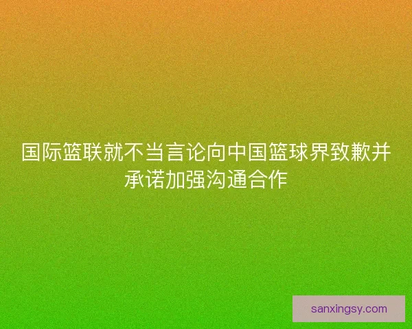 国际篮联就不当言论向中国篮球界致歉并承诺加强沟通合作 国际篮联就不当言论向中国篮球界致歉并承诺加强沟通合作