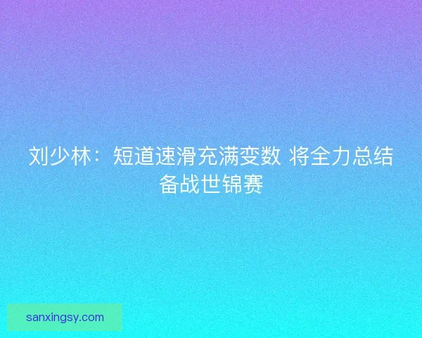 刘少林:短道速滑充满变数 将全力总结备战世锦赛 刘少林:短道速滑充满变数 将全力总结备战世锦赛